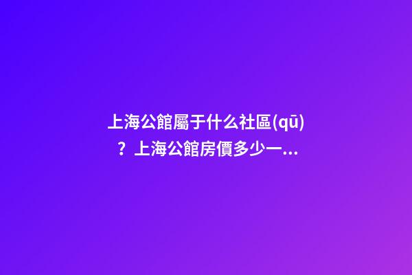 上海公館屬于什么社區(qū)？上海公館房價多少一平？